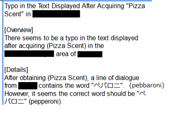 Typo in the Text Displayed After Acquiring 'Pizza Scent' in REDACTED. Overview: There seems to be a typo in the text displayed after acquiring (Pizza Scent) in the REDACTED area of REDACTED. Details: After obtaining (Pizza Scent), a line of dialogue from contains the word ペパロニ、（pebbaroni）. However, it seems the correct word should be * パロニ（pepperoni）