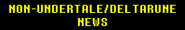 Non-UNDERTALE / DELTARUNE NEWS