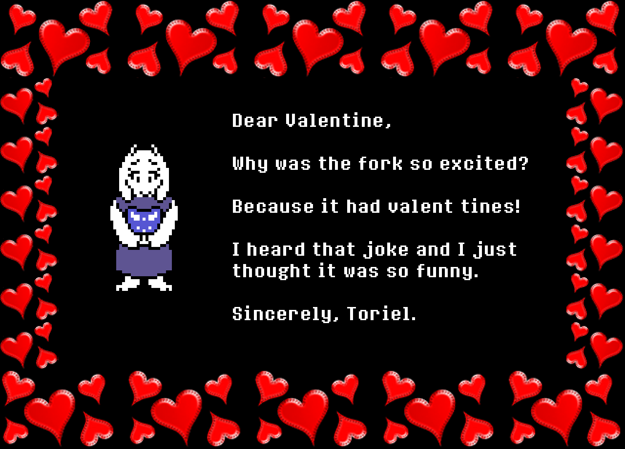Toriel: Dear Valentine,

Why was the fork so excited?

Because it had valent tines! 

I heard that joke and I just thought it was so funny.

Sincerely, Toriel.