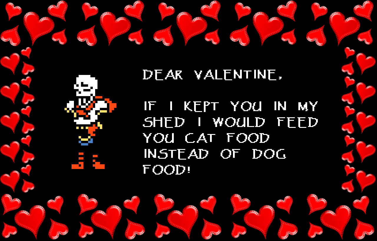 Papyrus: DEAR VALENTINE,

IF I KEPT YOU IN MY SHED I WOULD FEED YOU CAT FOOD INSTEAD OF DOG FOOD!