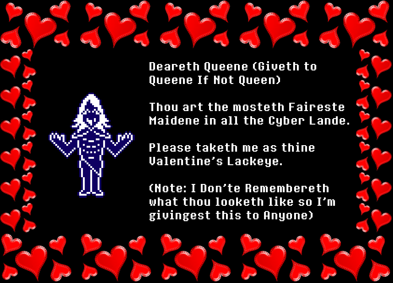 Rouxls: Deareth Queene (Giveth to Queene If Not Queen)

Thou art the mosteth Faireste Maidene in all the Cyber Lande.

Please taketh me as thine Valentine’s Lackeye.

(Note: I Don’te Remembereth what thou looketh like so I’m givingest this to Anyone)