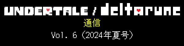 UNDERTALE / DELTARUNE 通信 Vol. 6（2024年夏号）