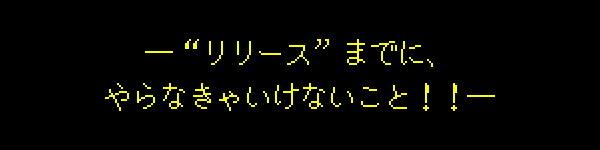 ―“リリース”までに、やらなきゃいけないこと！！―